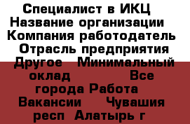 Специалист в ИКЦ › Название организации ­ Компания-работодатель › Отрасль предприятия ­ Другое › Минимальный оклад ­ 21 000 - Все города Работа » Вакансии   . Чувашия респ.,Алатырь г.